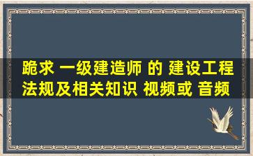 跪求 一级建造师 的 《建设工程法规及相关知识 》视频或 音频 资料