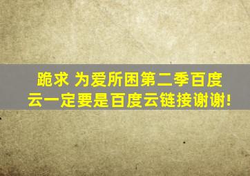 跪求 为爱所困第二季百度云,一定要是百度云链接,谢谢!