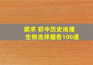 跪求 初中历史地理生物选择题各100道