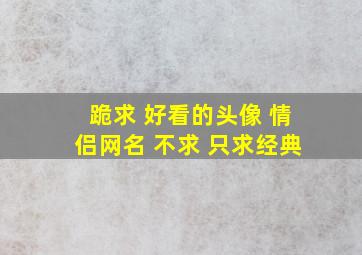 跪求 好看的头像 情侣网名 不求 只求经典