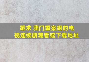 跪求 澳门重案组的电视连续剧观看或下载地址