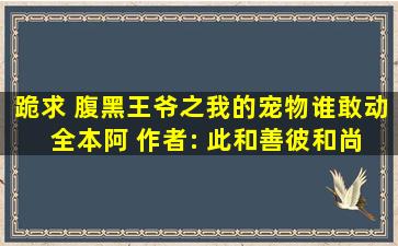 跪求 腹黑王爷之我的宠物谁敢动( 全本)阿 作者: 此和善彼和尚 麻烦发来...