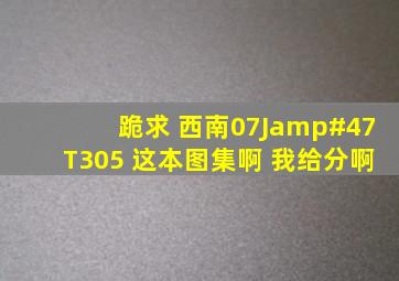 跪求 西南07J/T305 这本图集啊 我给分啊