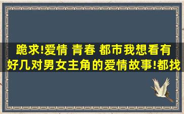 跪求!爱情 青春 都市,我想看有好几对男女主角的爱情故事!都找到自己...