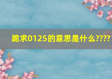 跪求0125的意思是什么????