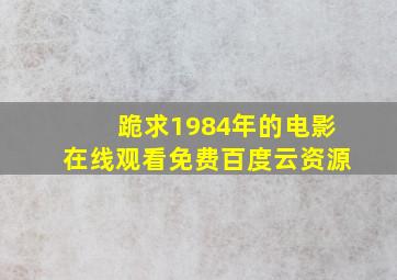 跪求1984年的电影,【在线观看】免费百度云资源