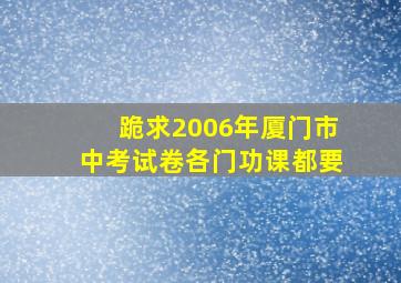 跪求2006年厦门市中考试卷(各门功课都要)