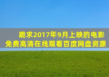 跪求2017年9月上映的电影,【免费高清】在线观看百度网盘资源