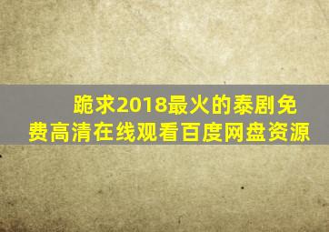 跪求2018最火的泰剧,【免费高清】在线观看百度网盘资源