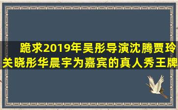 跪求2019年吴彤导演,沈腾,贾玲,关晓彤,华晨宇为嘉宾的真人秀《王牌...