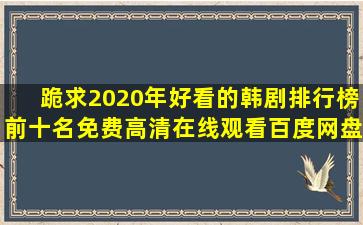 跪求2020年好看的韩剧排行榜前十名,【免费高清】在线观看百度网盘...