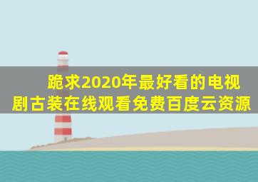 跪求2020年最好看的电视剧古装,【在线观看】免费百度云资源