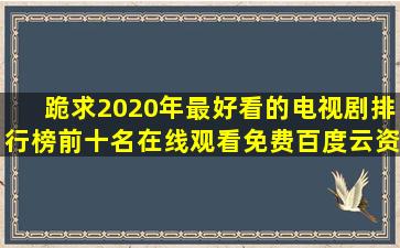 跪求2020年最好看的电视剧排行榜前十名【在线观看】免费百度云资源