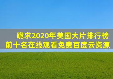 跪求2020年美国大片排行榜前十名,【在线观看】免费百度云资源