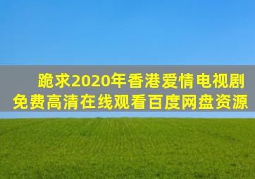 跪求2020年香港爱情电视剧【免费高清】在线观看百度网盘资源