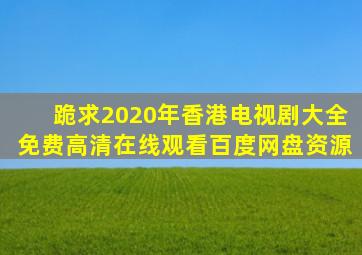 跪求2020年香港电视剧大全,【免费高清】在线观看百度网盘资源