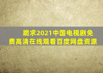 跪求2021中国电视剧,【免费高清】在线观看百度网盘资源