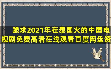 跪求2021年在泰国火的中国电视剧,【免费高清】在线观看百度网盘资源