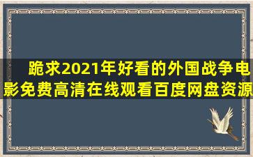 跪求2021年好看的外国战争电影,【免费高清】在线观看百度网盘资源