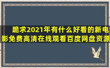 跪求2021年有什么好看的新电影,【免费高清】在线观看百度网盘资源