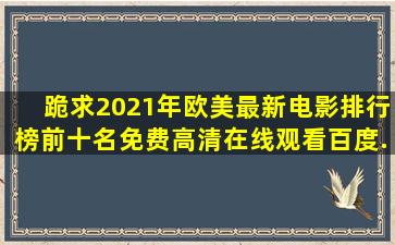 跪求2021年欧美最新电影排行榜前十名,【免费高清】在线观看百度...