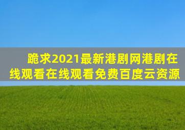 跪求2021最新港剧网港剧在线观看,【在线观看】免费百度云资源