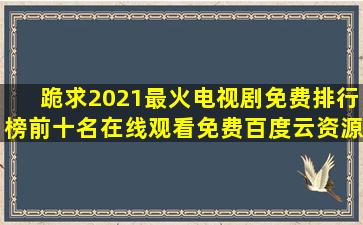 跪求2021最火电视剧免费排行榜前十名【在线观看】免费百度云资源