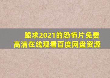 跪求2021的恐怖片,【免费高清】在线观看百度网盘资源