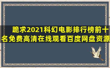 跪求2021科幻电影排行榜前十名,【免费高清】在线观看百度网盘资源