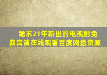 跪求21年新出的电视剧【免费高清】在线观看百度网盘资源