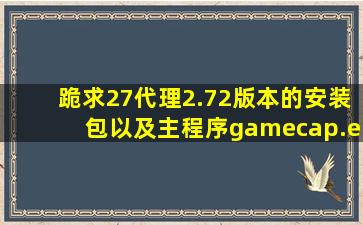 跪求27代理2.72版本的安装包以及主程序gamecap.exe的MD5