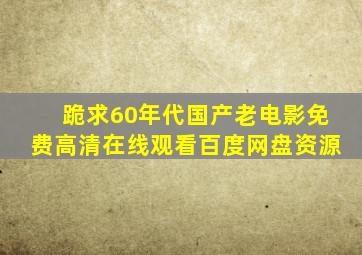 跪求60年代国产老电影,【免费高清】在线观看百度网盘资源