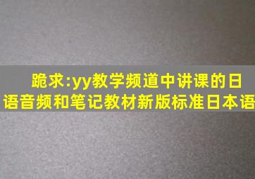 跪求:yy教学频道中讲课的日语音频和笔记,教材《新版标准日本语》