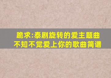 跪求:泰剧旋转的爱主题曲《不知不觉爱上你》的歌曲简谱