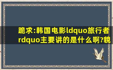 跪求:韩国电影“旅行者”主要讲的是什么啊?貌似没看懂,嘿嘿嘿