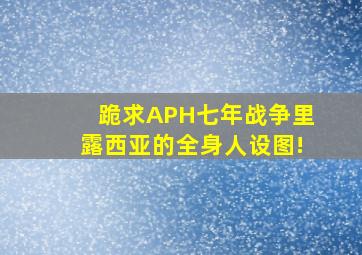 跪求APH七年战争里露西亚的全身人设图!