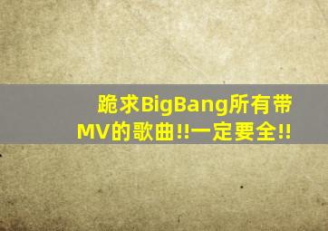 跪求BigBang所有带MV的歌曲!!一定要全!!