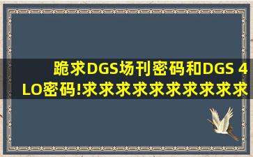 跪求DGS场刊密码和DGS 4LO密码!求求求求求求求求求求求求求! ...