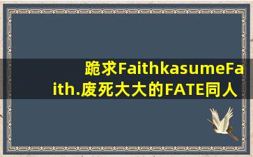 跪求Faithkasume(Faith.废死)大大的FATE同人文