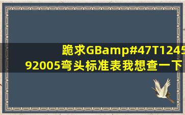 跪求GB/T124592005弯头标准表,我想查一下弯头的标准和型号。...