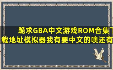 跪求GBA中文游戏ROM合集下载地址,模拟器我有,要中文的噢,还有要...