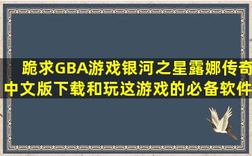 跪求GBA游戏银河之星露娜传奇中文版下载和玩这游戏的必备软件