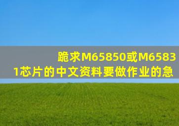 跪求M65850或M65831芯片的中文资料,要做作业的急