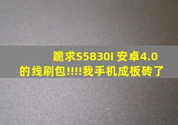 跪求S5830I 安卓4.0的线刷包!!!!我手机成板砖了