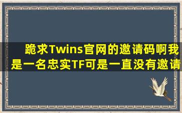 跪求Twins官网的邀请码啊我是一名忠实TF可是一直没有邀请码啊请