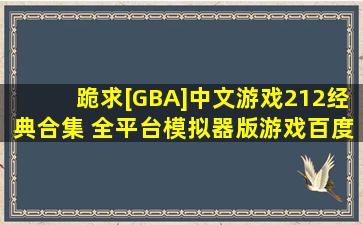 跪求[GBA]中文游戏212经典合集 全平台模拟器版游戏百度云资源