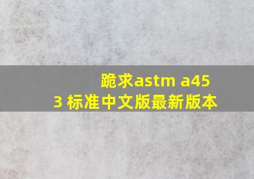 跪求astm a453 标准中文版,最新版本