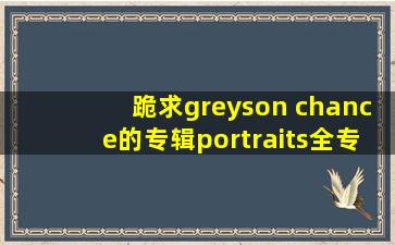 跪求greyson chance的专辑portraits全专以及最新歌曲的mp3 百度网盘 ,...