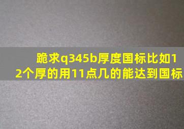 跪求q345b厚度国标。比如12个厚的用11点几的能达到国标。。。