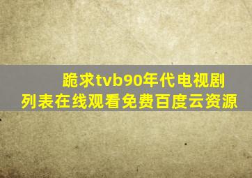 跪求tvb90年代电视剧列表,【在线观看】免费百度云资源